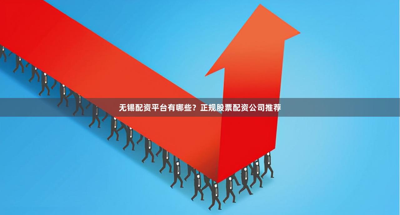 无锡配资平台有哪些？正规股票配资公司推荐