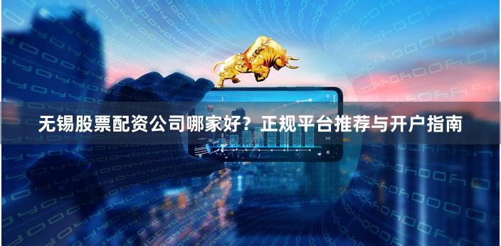 无锡股票配资公司哪家好?正规平台推荐与开户指南