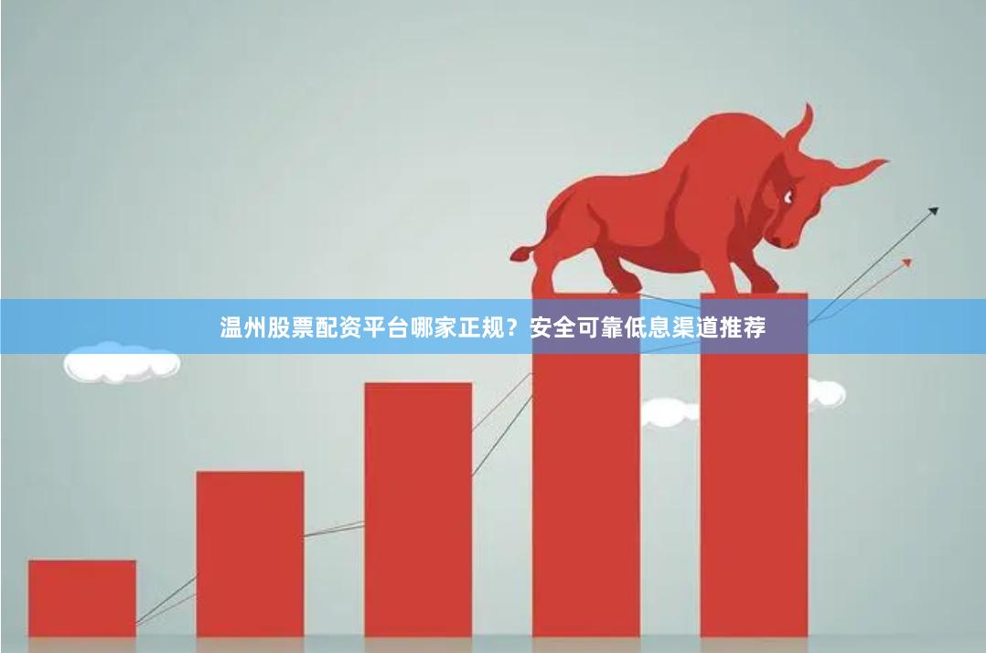 温州股票配资平台哪家正规？安全可靠低息渠道推荐
