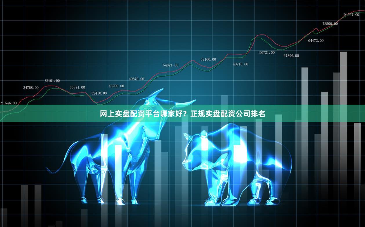 网上实盘配资平台哪家好？正规实盘配资公司排名
