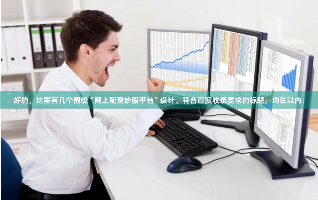 好的，这里有几个围绕“网上配资炒股平台”设计、符合百度收录要求的标题，均在以内：