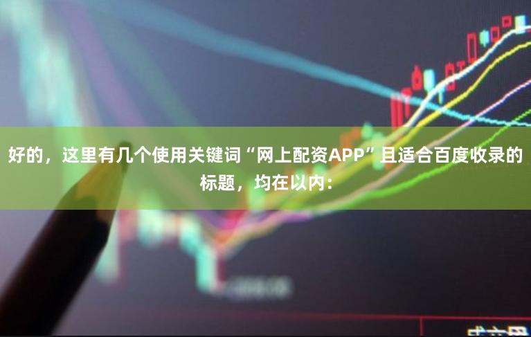 好的，这里有几个使用关键词“网上配资APP”且适合百度收录的标题，均在以内：