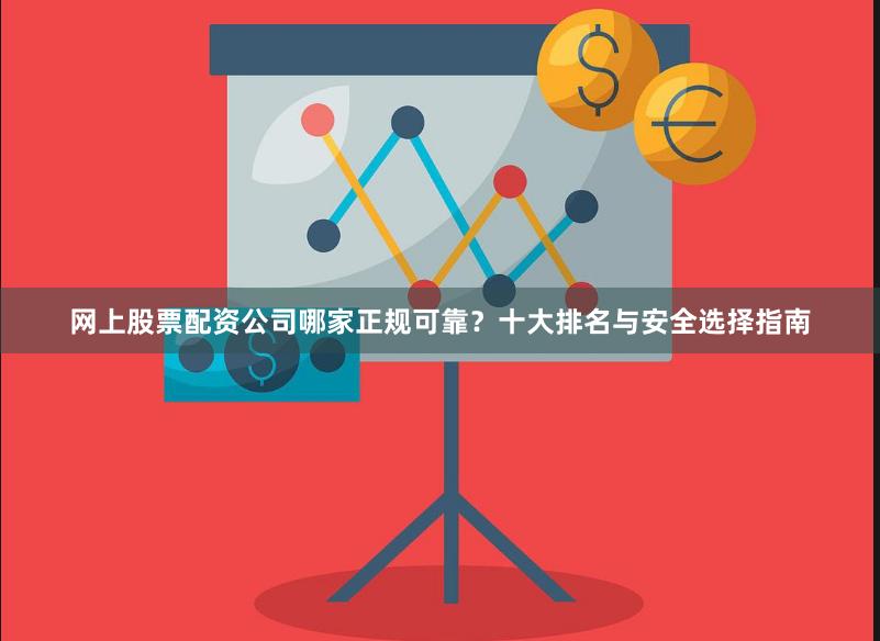 网上股票配资公司哪家正规可靠？十大排名与安全选择指南