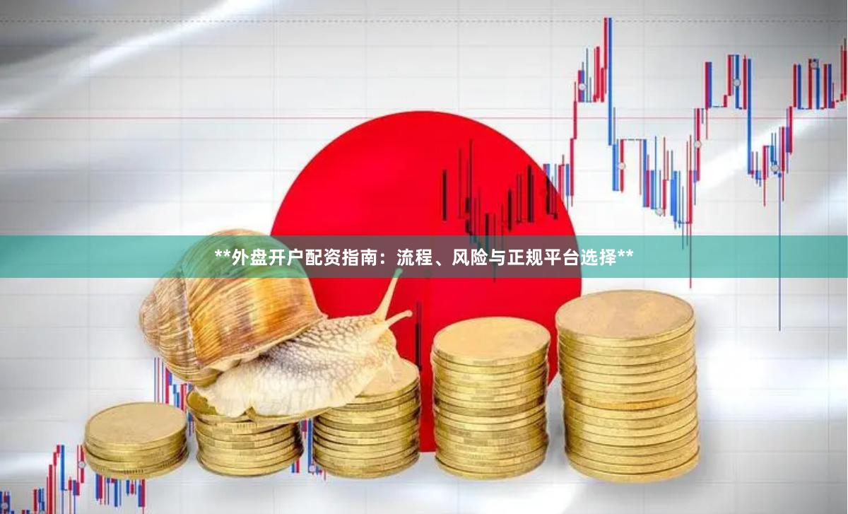 **外盘开户配资指南：流程、风险与正规平台选择**