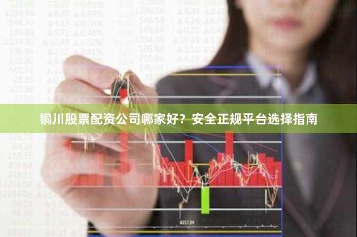 铜川股票配资公司哪家好？安全正规平台选择指南