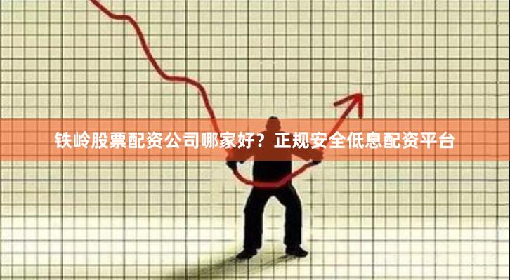 铁岭股票配资公司哪家好？正规安全低息配资平台