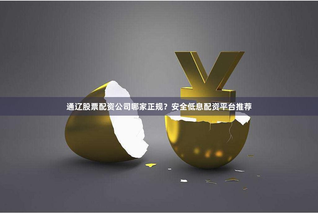 通辽股票配资公司哪家正规？安全低息配资平台推荐