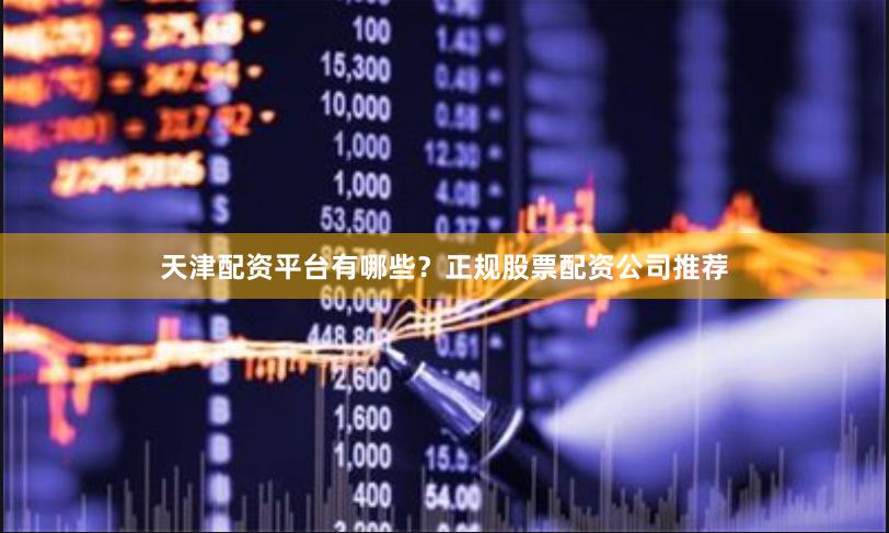 天津配资平台有哪些？正规股票配资公司推荐