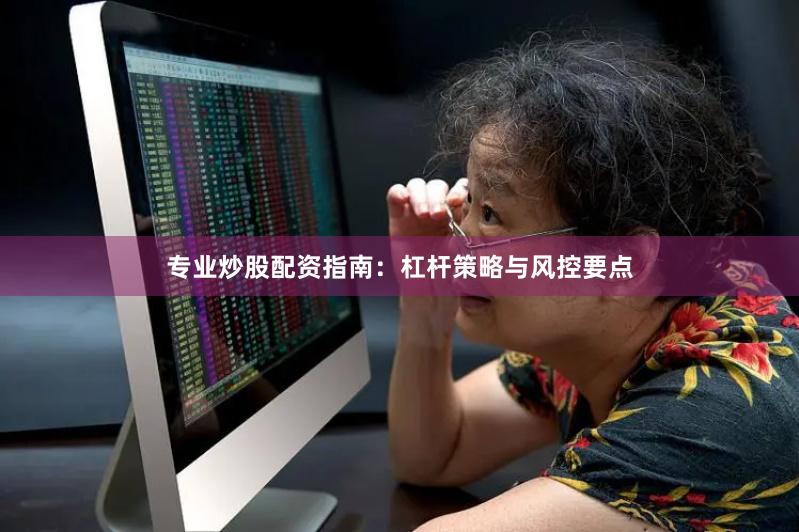 专业炒股配资指南：杠杆策略与风控要点