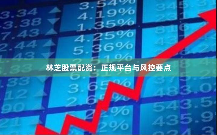 林芝股票配资：正规平台与风控要点