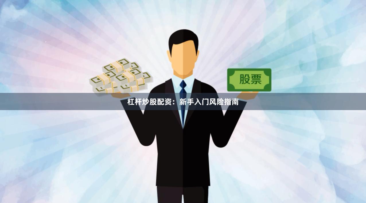 杠杆炒股配资：新手入门风险指南