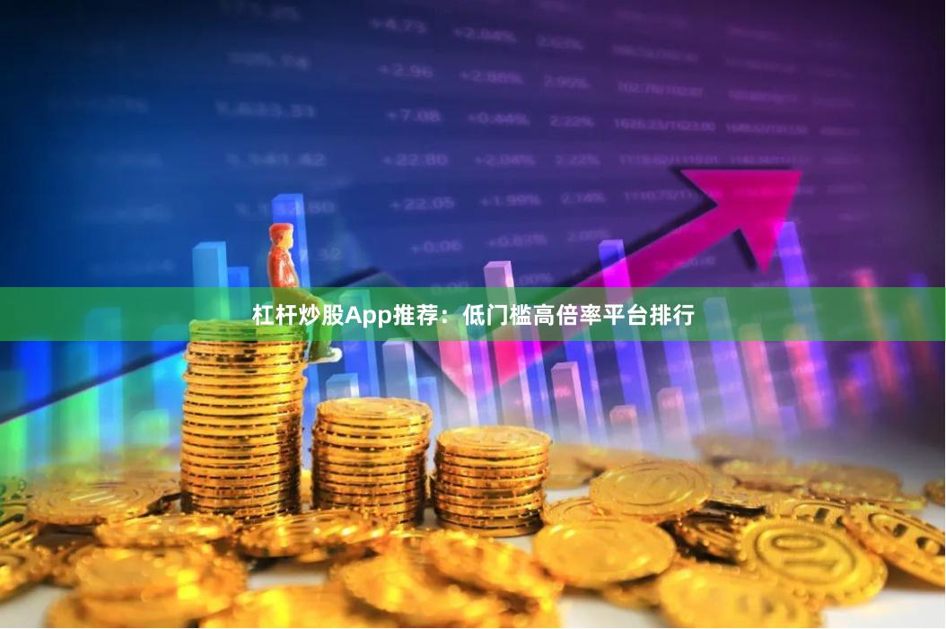 杠杆炒股App推荐：低门槛高倍率平台排行