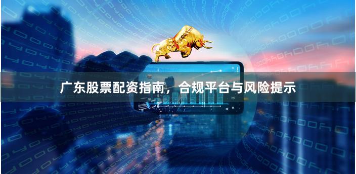 广东股票配资指南，合规平台与风险提示
