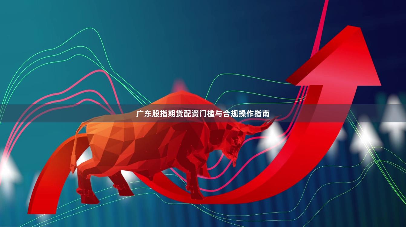 广东股指期货配资门槛与合规操作指南