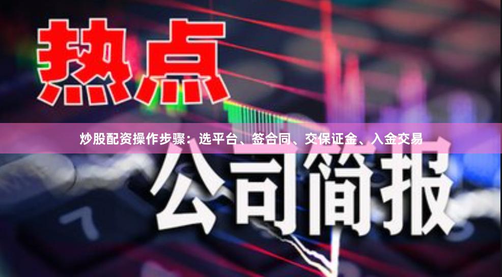 炒股配资操作步骤：选平台、签合同、交保证金、入金交易