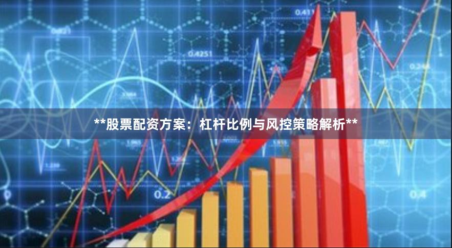 **股票配资方案：杠杆比例与风控策略解析**