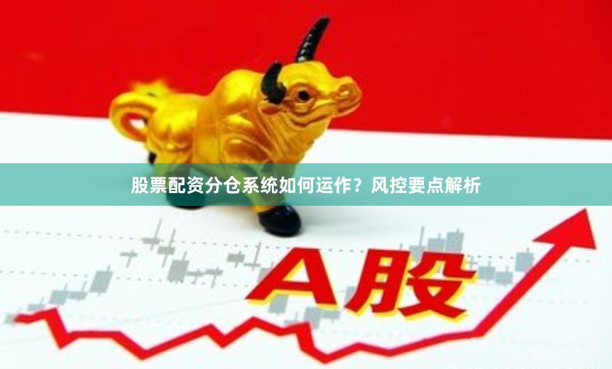 股票配资分仓系统如何运作？风控要点解析