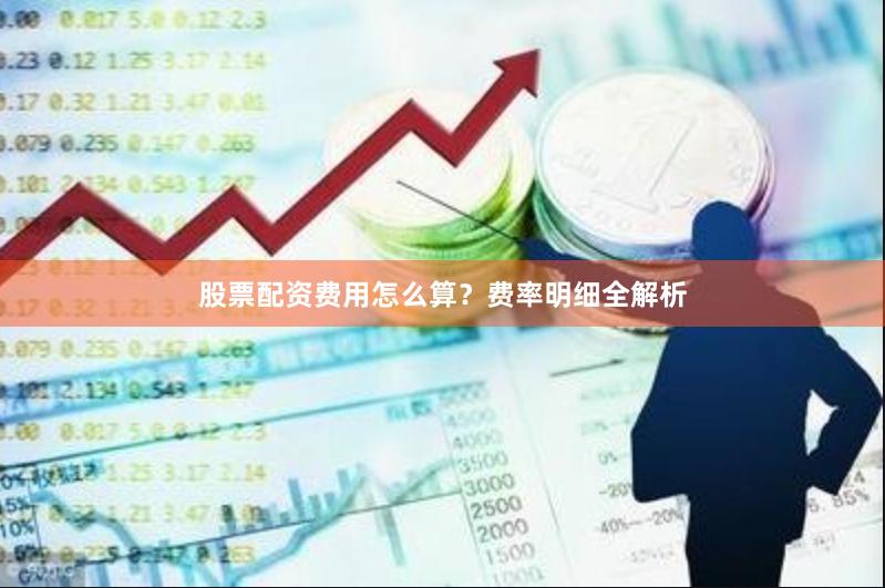 股票配资费用怎么算？费率明细全解析