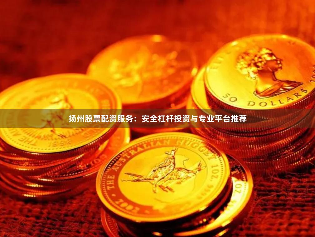 扬州股票配资服务：安全杠杆投资与专业平台推荐