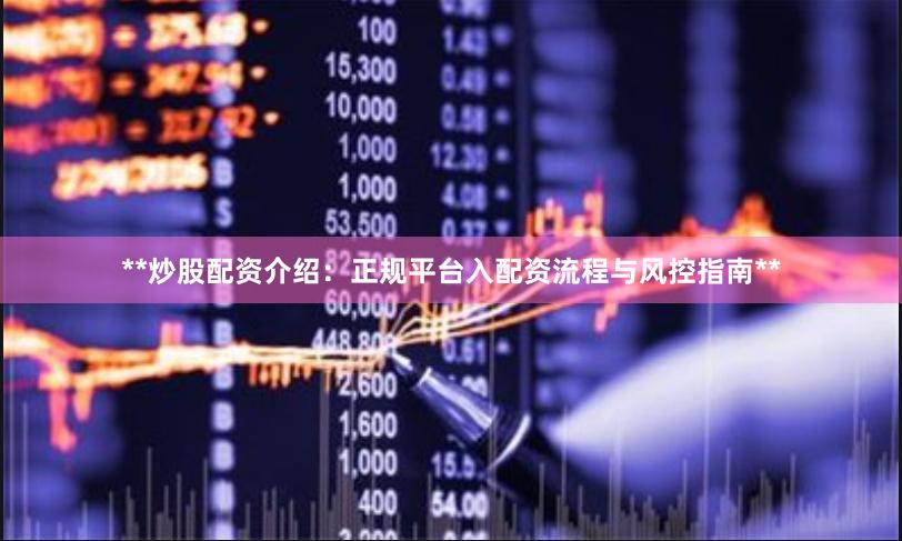 **炒股配资介绍：正规平台入配资流程与风控指南**
