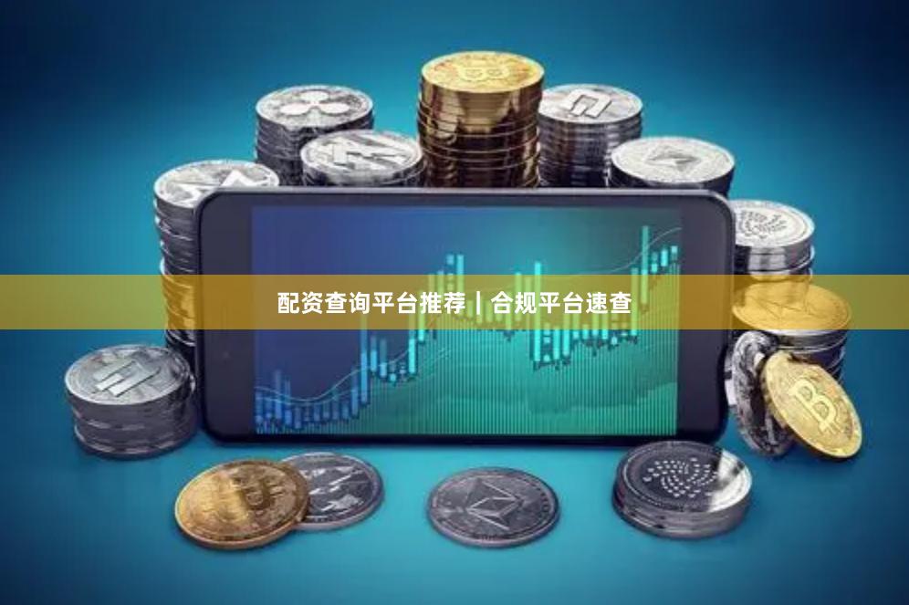 配资查询平台推荐｜合规平台速查
