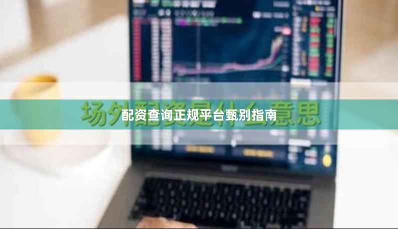 配资查询正规平台甄别指南