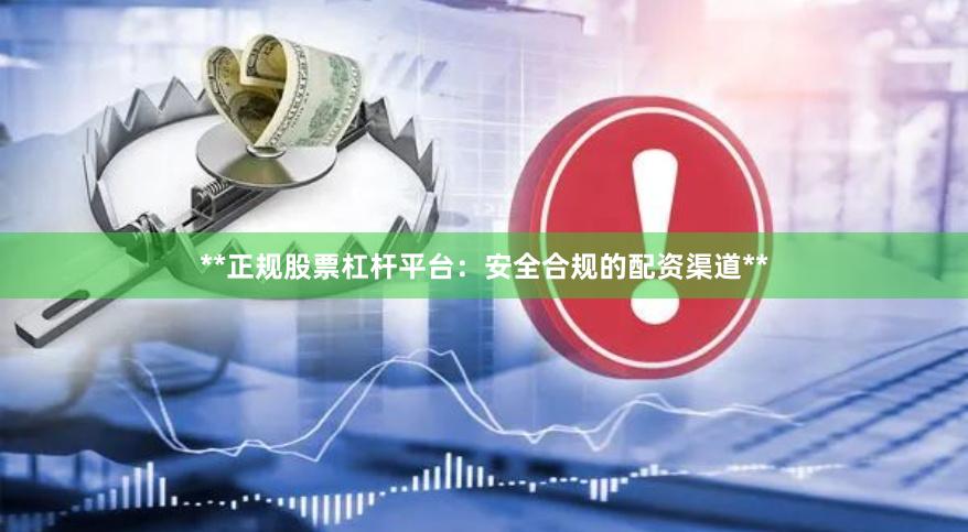 **正规股票杠杆平台：安全合规的配资渠道**