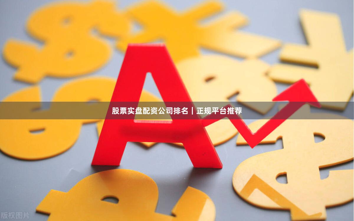 股票实盘配资公司排名｜正规平台推荐
