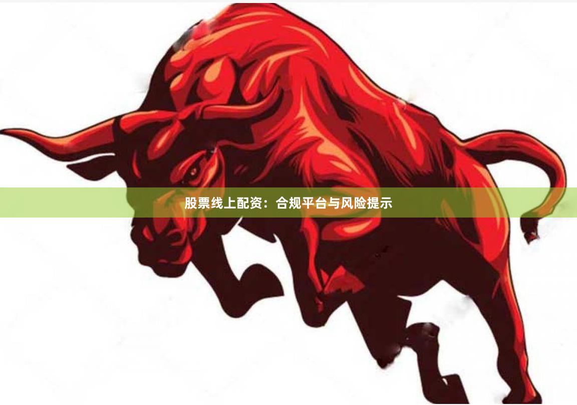 股票线上配资：合规平台与风险提示