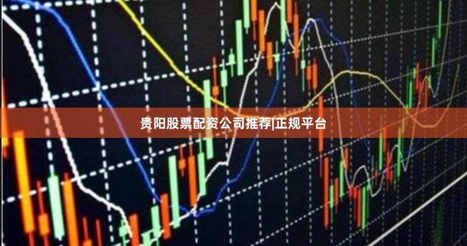 贵阳股票配资公司推荐|正规平台