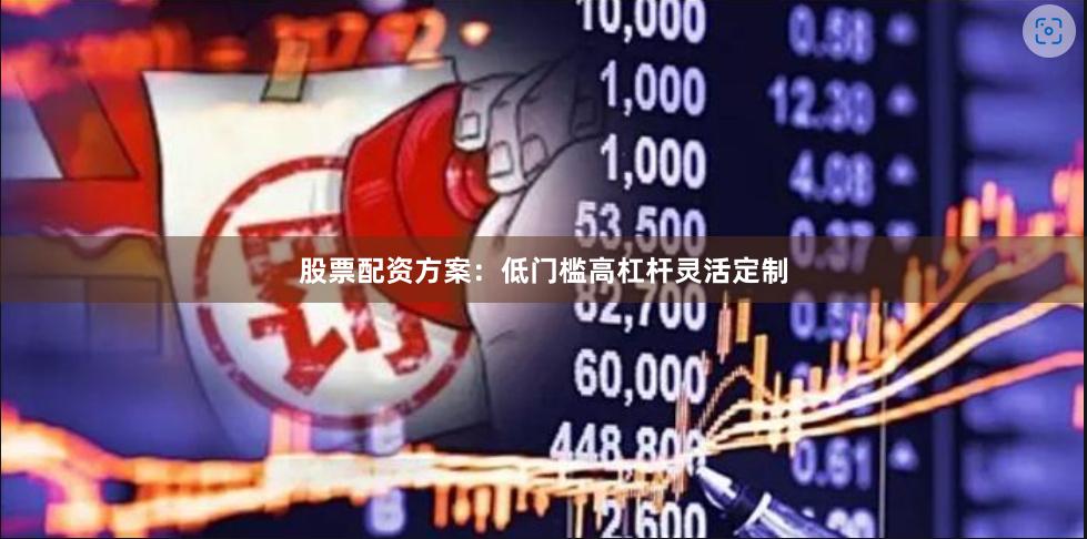 股票配资方案：低门槛高杠杆灵活定制