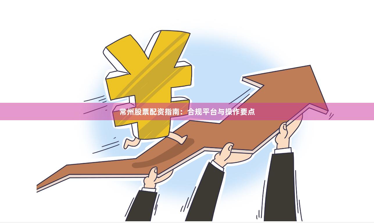 常州股票配资指南：合规平台与操作要点