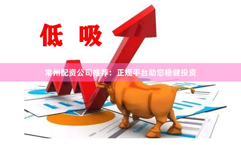 常州配资公司推荐：正规平台助您稳健投资