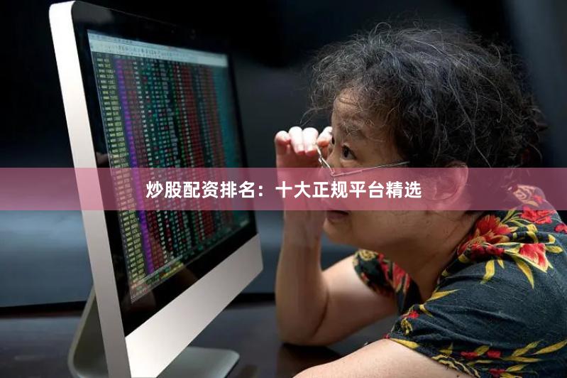 炒股配资排名：十大正规平台精选