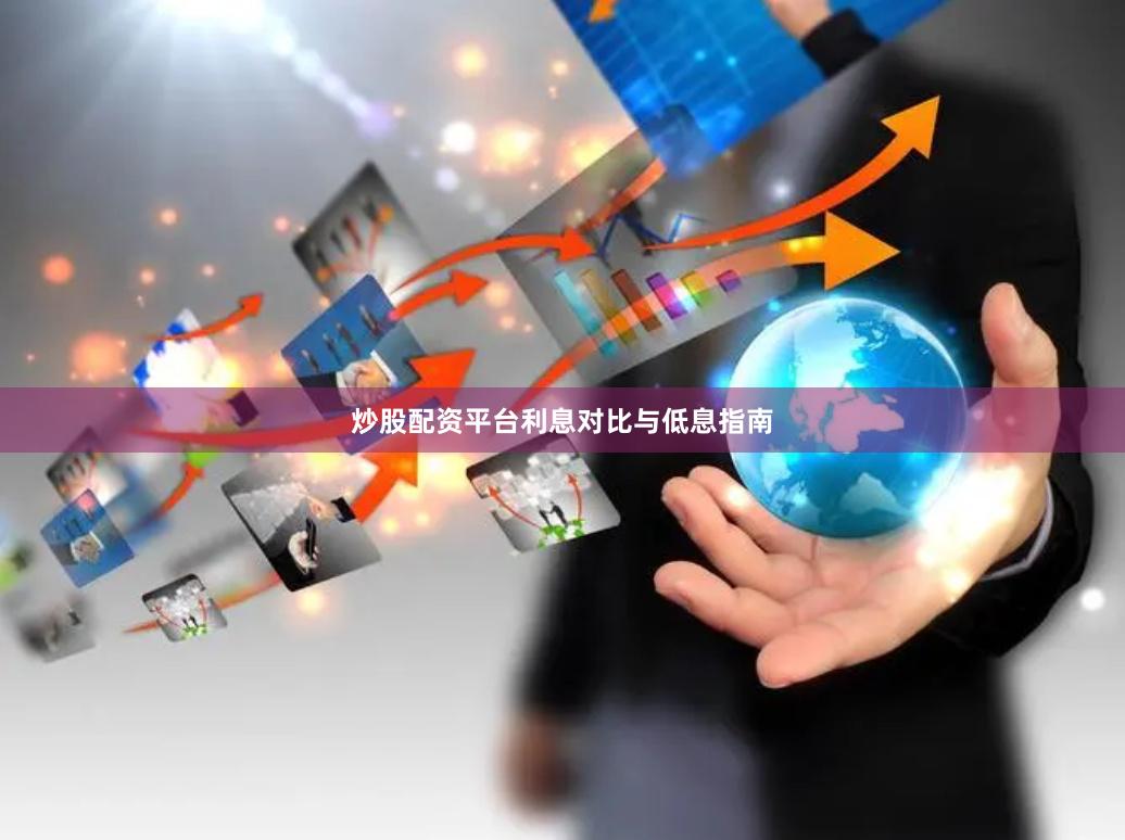 炒股配资平台利息对比与低息指南