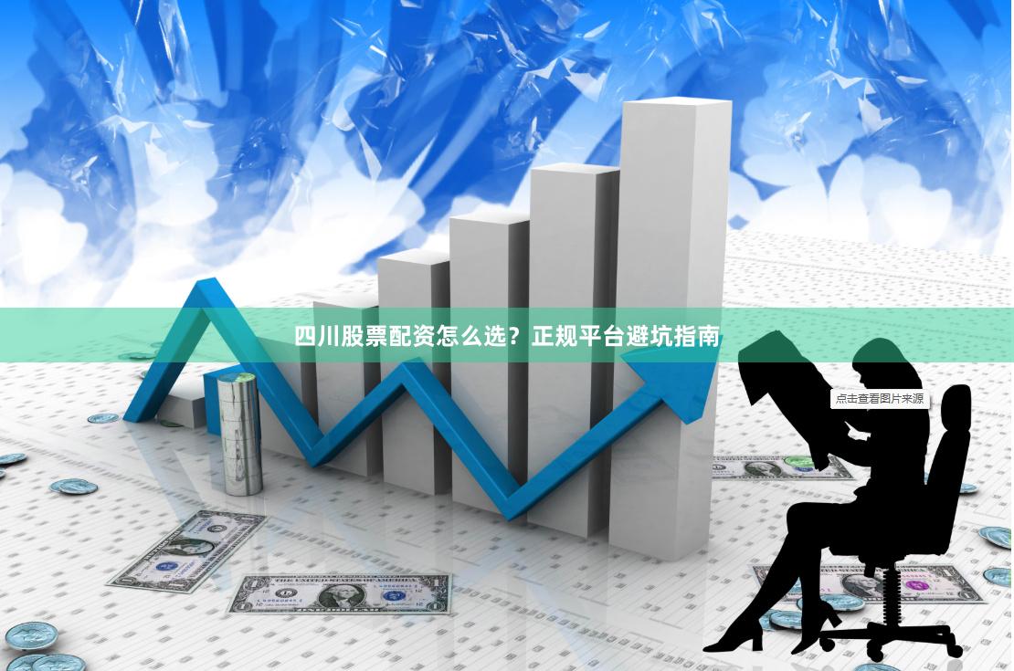 四川股票配资怎么选？正规平台避坑指南