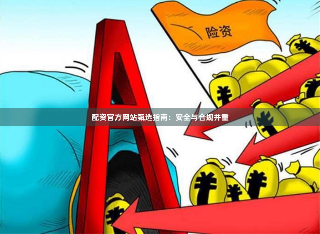 配资官方网站甄选指南：安全与合规并重
